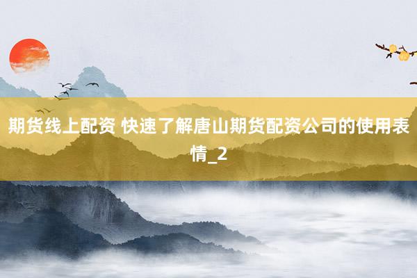 期货线上配资 快速了解唐山期货配资公司的使用表情_2