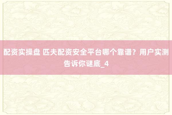 配资实操盘 匹夫配资安全平台哪个靠谱？用户实测告诉你谜底_4