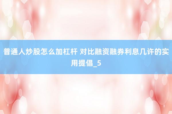 普通人炒股怎么加杠杆 对比融资融券利息几许的实用提倡_5