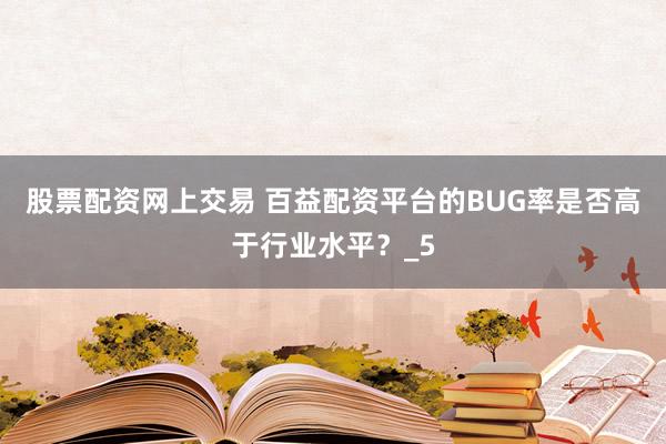 股票配资网上交易 百益配资平台的BUG率是否高于行业水平？_5