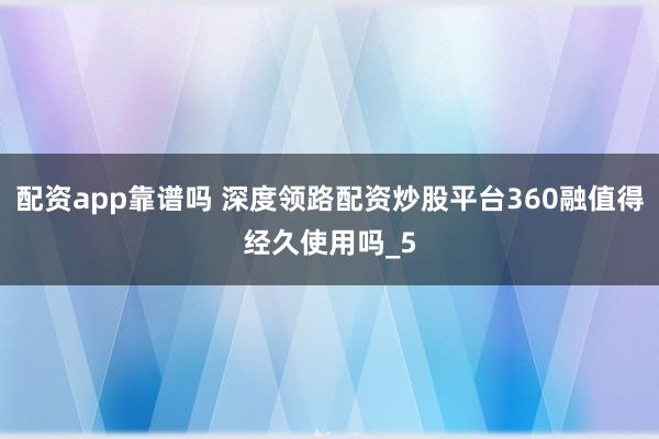 配资app靠谱吗 深度领路配资炒股平台360融值得经久使用吗_5