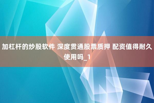 加杠杆的炒股软件 深度贯通股票质押 配资值得耐久使用吗_1
