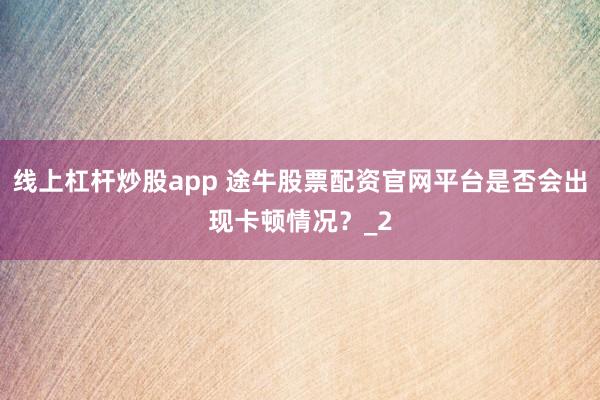 线上杠杆炒股app 途牛股票配资官网平台是否会出现卡顿情况？_2