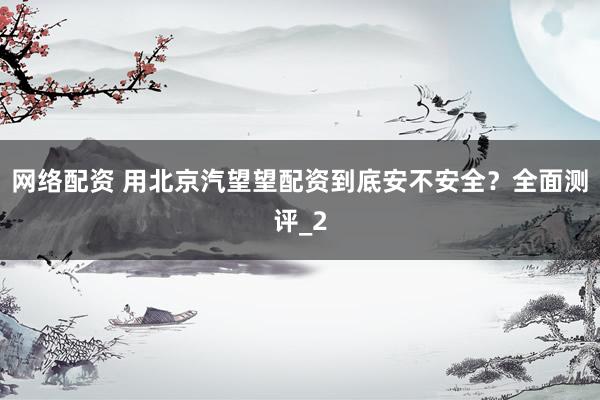 网络配资 用北京汽望望配资到底安不安全？全面测评_2