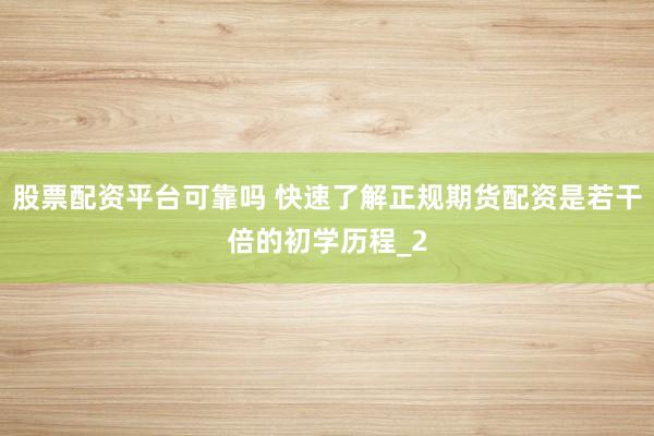 股票配资平台可靠吗 快速了解正规期货配资是若干倍的初学历程_2
