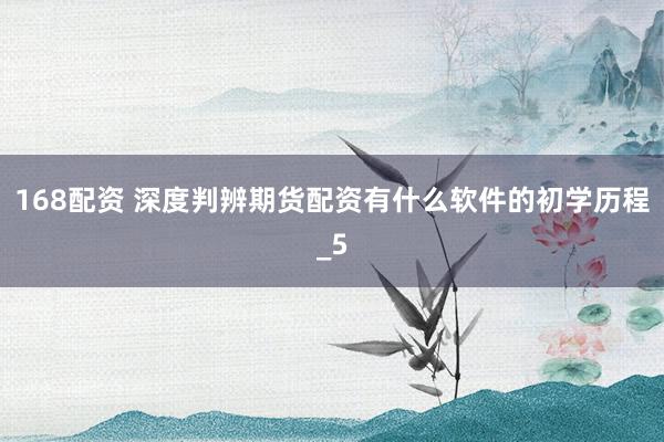 168配资 深度判辨期货配资有什么软件的初学历程_5