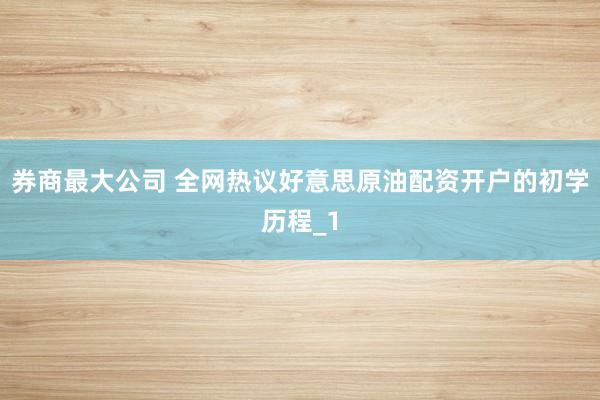 券商最大公司 全网热议好意思原油配资开户的初学历程_1