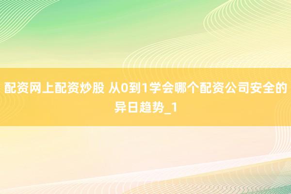 配资网上配资炒股 从0到1学会哪个配资公司安全的异日趋势_1