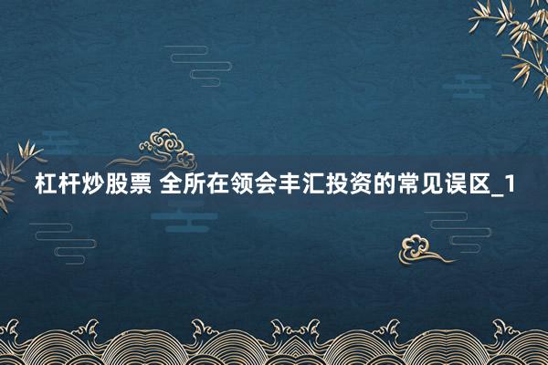 杠杆炒股票 全所在领会丰汇投资的常见误区_1