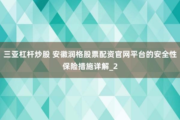 三亚杠杆炒股 安徽润格股票配资官网平台的安全性保险措施详解_2