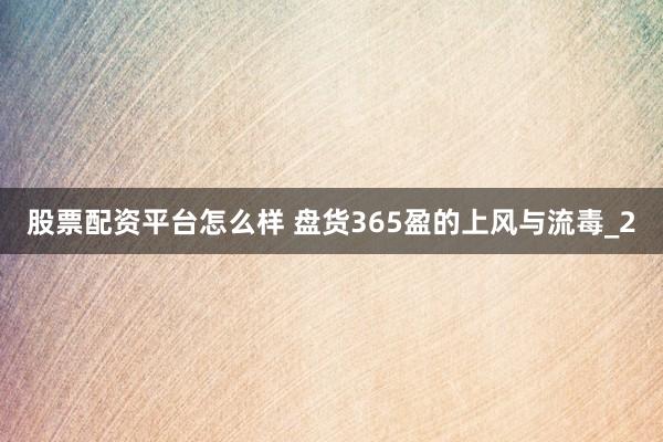 股票配资平台怎么样 盘货365盈的上风与流毒_2