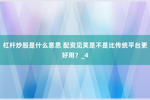 杠杆炒股是什么意思 配资见笑是不是比传统平台更好用？_4