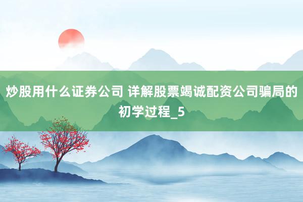 炒股用什么证券公司 详解股票竭诚配资公司骗局的初学过程_5