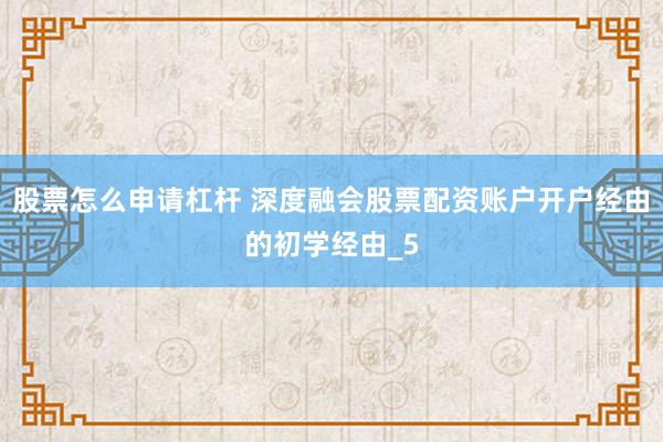 股票怎么申请杠杆 深度融会股票配资账户开户经由的初学经由_5