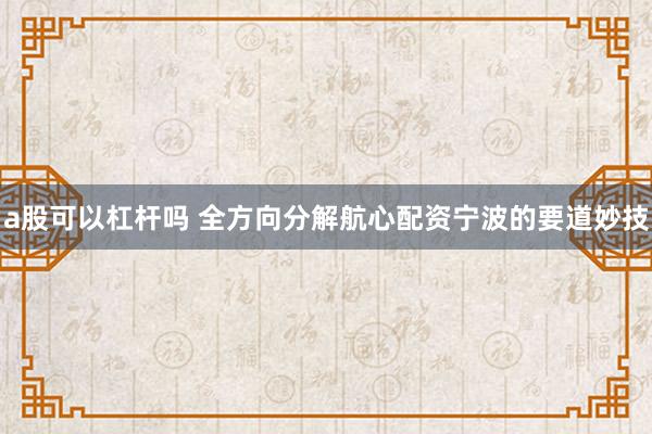 a股可以杠杆吗 全方向分解航心配资宁波的要道妙技
