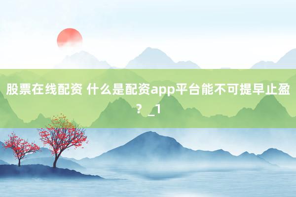 股票在线配资 什么是配资app平台能不可提早止盈？_1