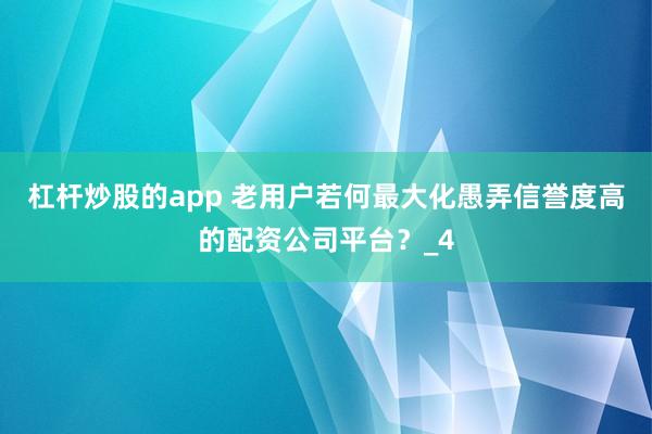 杠杆炒股的app 老用户若何最大化愚弄信誉度高的配资公司平台？_4