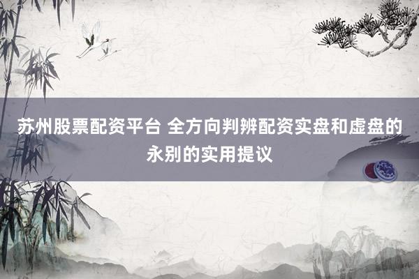苏州股票配资平台 全方向判辨配资实盘和虚盘的永别的实用提议
