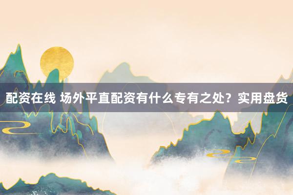 配资在线 场外平直配资有什么专有之处?实用盘货