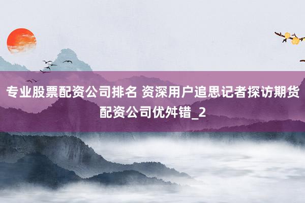 专业股票配资公司排名 资深用户追思记者探访期货配资公司优舛错_2