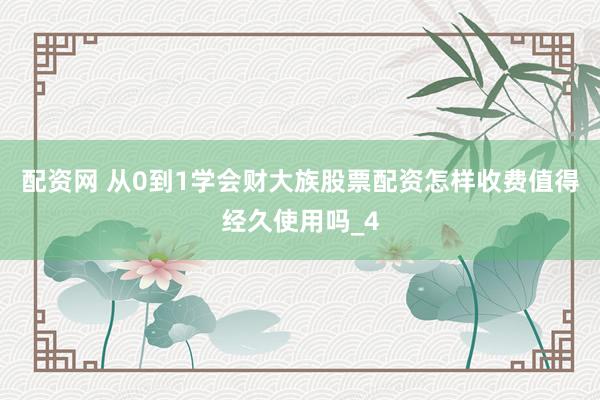 配资网 从0到1学会财大族股票配资怎样收费值得经久使用吗_4