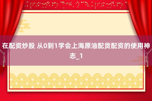 在配资炒股 从0到1学会上海原油配货配资的使用神志_1