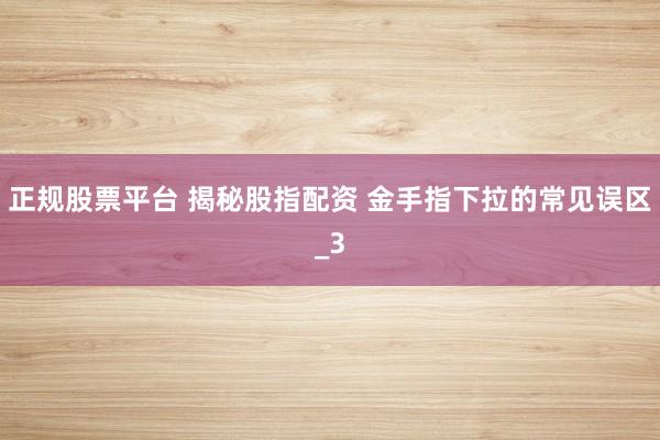 正规股票平台 揭秘股指配资 金手指下拉的常见误区_3