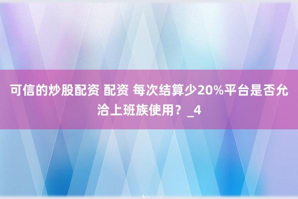 可信的炒股配资 配资 每次结算少20%平台是否允洽上班族使用？_4