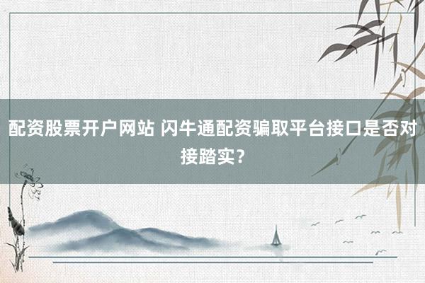 配资股票开户网站 闪牛通配资骗取平台接口是否对接踏实？