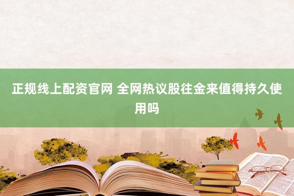 正规线上配资官网 全网热议股往金来值得持久使用吗