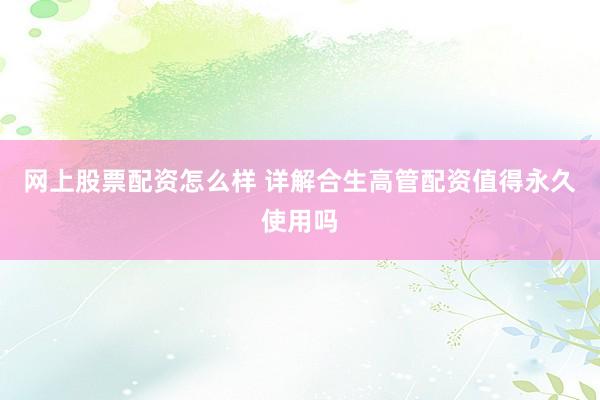 网上股票配资怎么样 详解合生高管配资值得永久使用吗