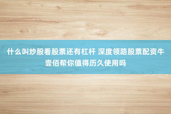 什么叫炒股看股票还有杠杆 深度领路股票配资牛壹佰帮你值得历久使用吗