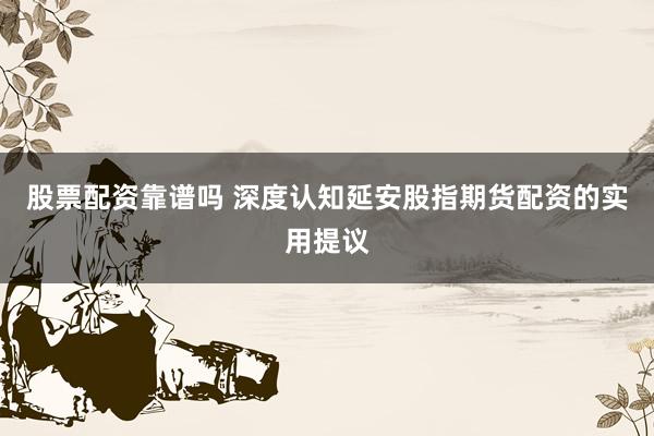 股票配资靠谱吗 深度认知延安股指期货配资的实用提议