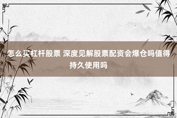 怎么买杠杆股票 深度见解股票配资会爆仓吗值得持久使用吗