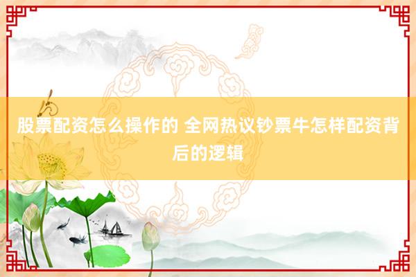 股票配资怎么操作的 全网热议钞票牛怎样配资背后的逻辑
