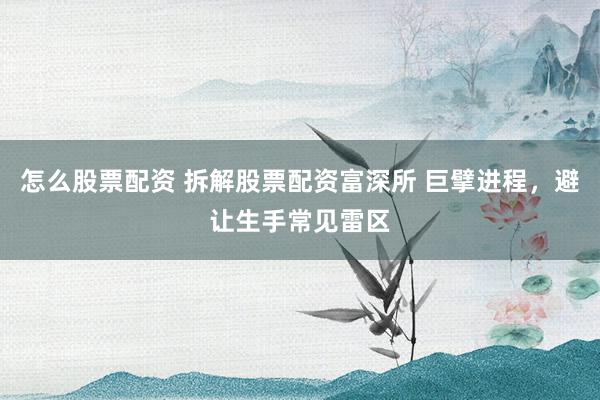 怎么股票配资 拆解股票配资富深所 巨擘进程，避让生手常见雷区