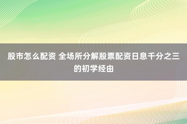 股市怎么配资 全场所分解股票配资日息千分之三的初学经由