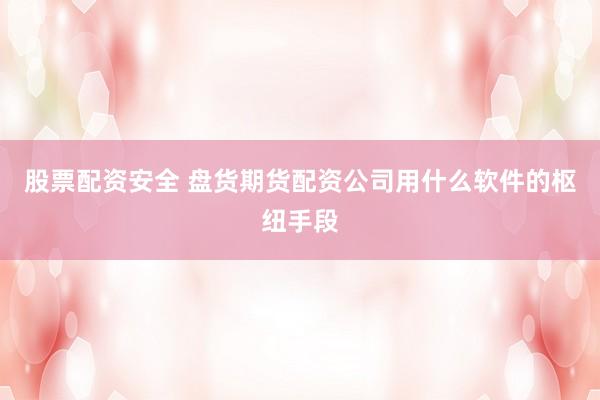 股票配资安全 盘货期货配资公司用什么软件的枢纽手段