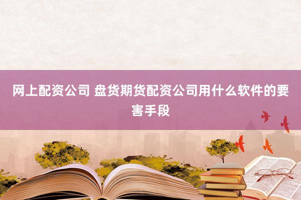 网上配资公司 盘货期货配资公司用什么软件的要害手段