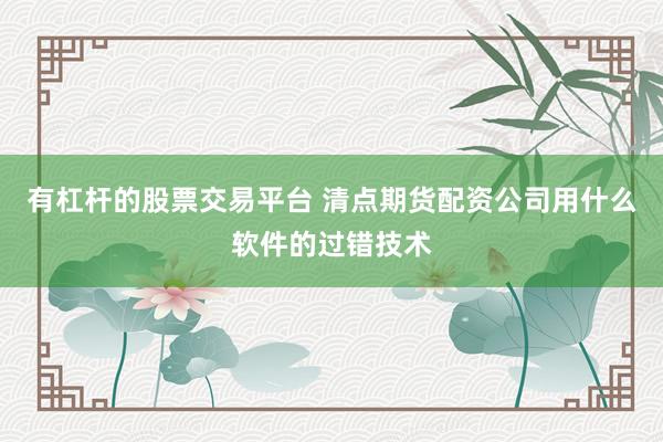 有杠杆的股票交易平台 清点期货配资公司用什么软件的过错技术