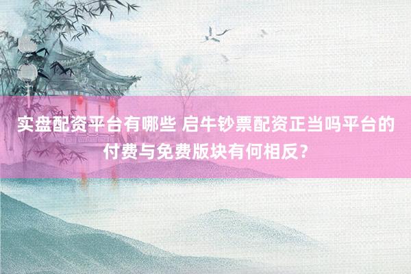 实盘配资平台有哪些 启牛钞票配资正当吗平台的付费与免费版块有何相反？