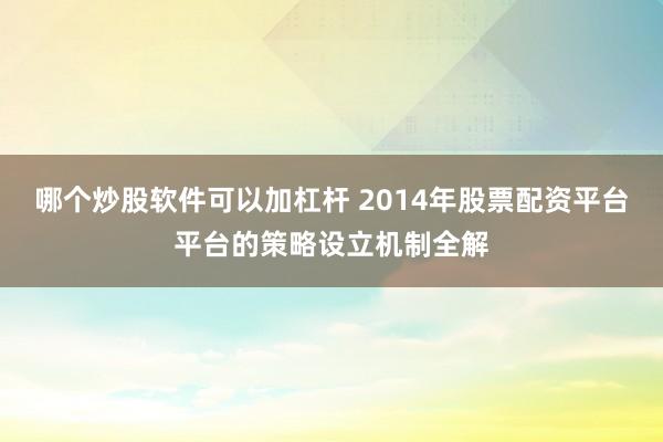 哪个炒股软件可以加杠杆 2014年股票配资平台平台的策略设立机制全解