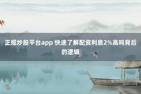 正规炒股平台app 快速了解配资利息2%高吗背后的逻辑