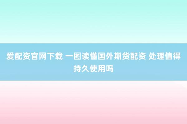 爱配资官网下载 一图读懂国外期货配资 处理值得持久使用吗