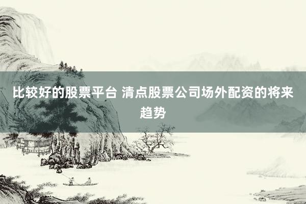 比较好的股票平台 清点股票公司场外配资的将来趋势