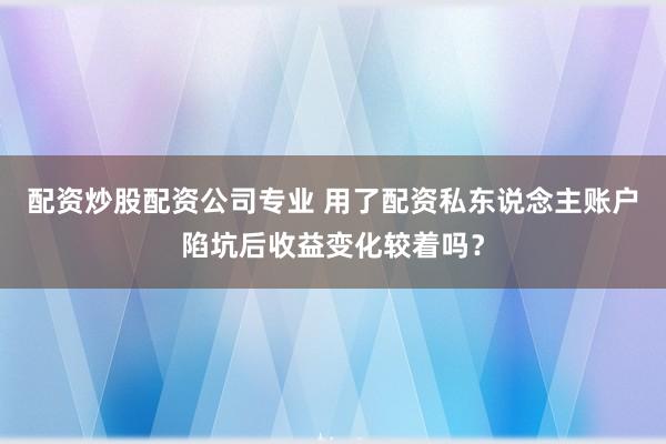 配资炒股配资公司专业 用了配资私东说念主账户陷坑后收益变化较着吗？