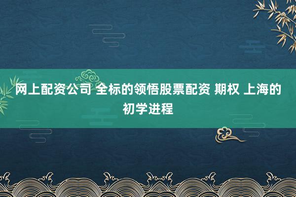 网上配资公司 全标的领悟股票配资 期权 上海的初学进程