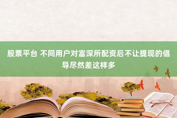 股票平台 不同用户对富深所配资后不让提现的倡导尽然差这样多
