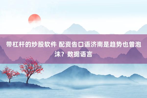带杠杆的炒股软件 配资告口语济南是趋势也曾泡沫？数据语言