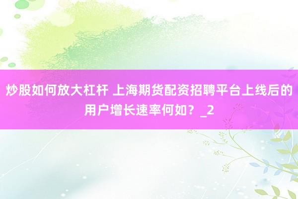 炒股如何放大杠杆 上海期货配资招聘平台上线后的用户增长速率何如？_2